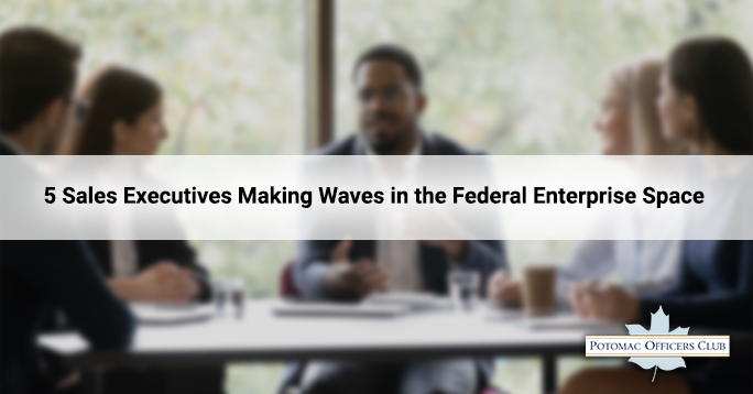 5 Sales Executives Making Waves in the Federal Enterprise Space 5 Sales Executives Making Waves in the Federal Enterprise Space