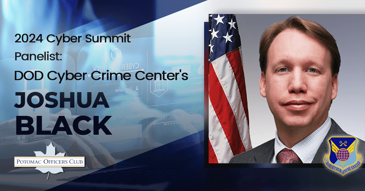 2024 Cyber Summit Panelist: DOD Cyber Crime Center’s Joshua Black DoD Cyber Crime Center’s Deputy Director Joshua Black, 2024 Cyber Summit